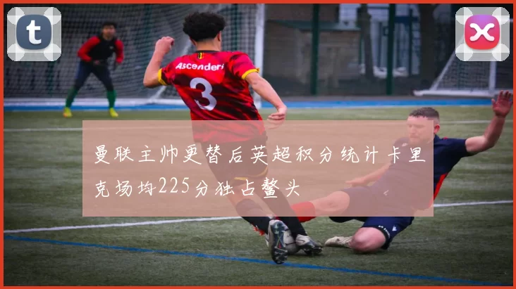 曼联主帅更替后英超积分统计卡里克场均225分独占鳌头